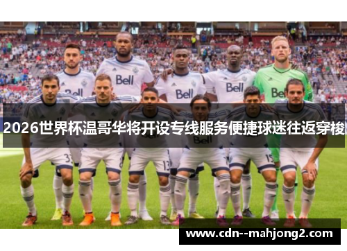 2026世界杯温哥华将开设专线服务便捷球迷往返穿梭