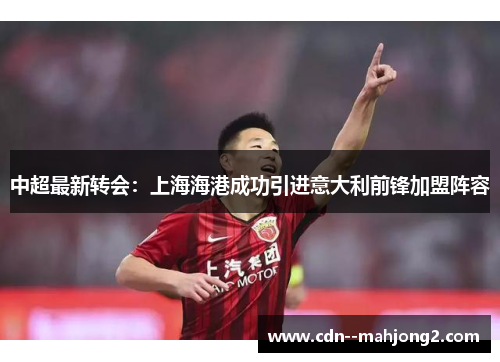 中超最新转会：上海海港成功引进意大利前锋加盟阵容