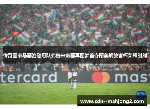 传奇回家马塞洛随母队弗鲁米嫩塞再圆梦首夺南美解放者杯荣耀时刻