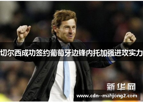 切尔西成功签约葡萄牙边锋内托加强进攻实力 切尔西成功签约葡萄牙边锋内托加强进攻实力