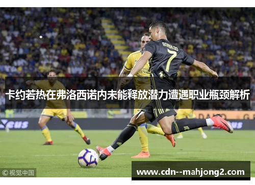 卡约若热在弗洛西诺内未能释放潜力遭遇职业瓶颈解析 卡约若热在弗洛西诺内未能释放潜力遭遇职业瓶颈解析