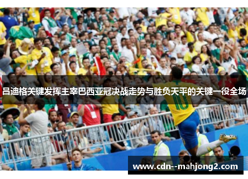 吕迪格关键发挥主宰巴西亚冠决战走势与胜负天平的关键一役全场