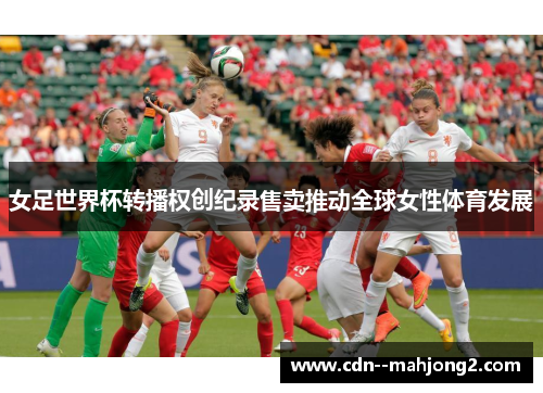 女足世界杯转播权创纪录售卖推动全球女性体育发展
