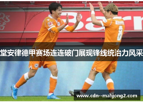 堂安律德甲赛场连连破门展现锋线统治力风采 堂安律德甲赛场连连破门展现锋线统治力风采