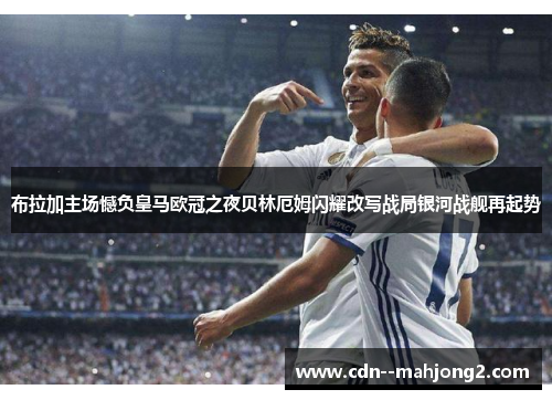 布拉加主场憾负皇马欧冠之夜贝林厄姆闪耀改写战局银河战舰再起势