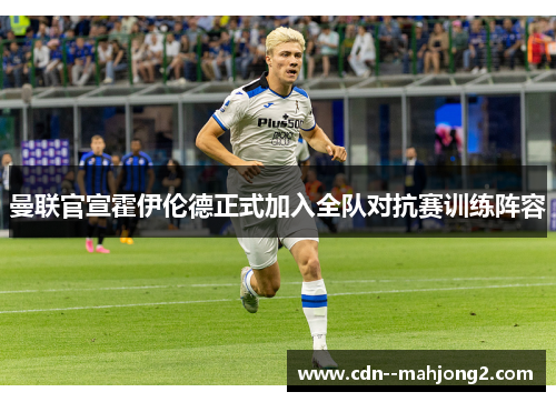 曼联官宣霍伊伦德正式加入全队对抗赛训练阵容 曼联官宣霍伊伦德正式加入全队对抗赛训练阵容
