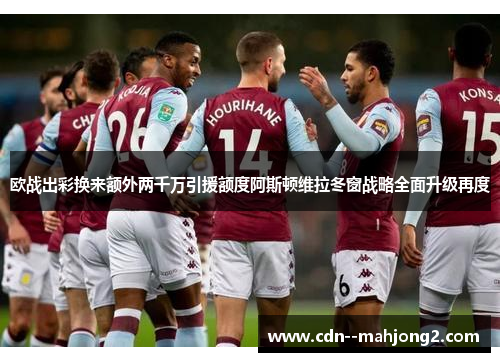 欧战出彩换来额外两千万引援额度阿斯顿维拉冬窗战略全面升级再度 欧战出彩换来额外两千万引援额度阿斯顿维拉冬窗战略全面升级再度