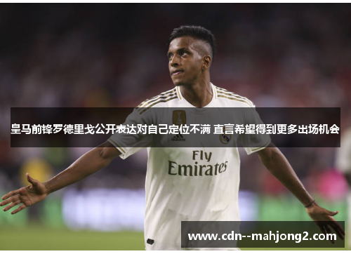 皇马前锋罗德里戈公开表达对自己定位不满 直言希望得到更多出场机会 皇马前锋罗德里戈公开表达对自己定位不满 直言希望得到更多出场机会
