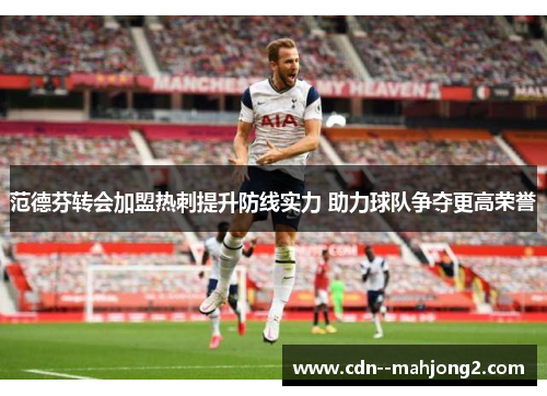 范德芬转会加盟热刺提升防线实力 助力球队争夺更高荣誉 范德芬转会加盟热刺提升防线实力 助力球队争夺更高荣誉