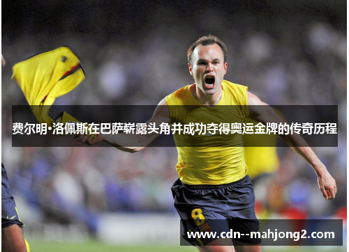 费尔明·洛佩斯在巴萨崭露头角并成功夺得奥运金牌的传奇历程