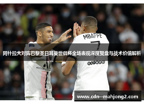 阿什拉夫对阵巴黎圣日耳曼世俱杯全场表现深度复盘与战术价值解析 阿什拉夫对阵巴黎圣日耳曼世俱杯全场表现深度复盘与战术价值解析