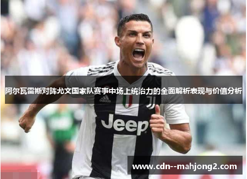 阿尔瓦雷斯对阵尤文国家队赛事中场上统治力的全面解析表现与价值分析