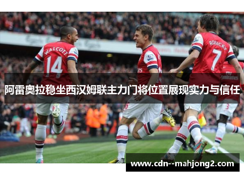 阿雷奥拉稳坐西汉姆联主力门将位置展现实力与信任