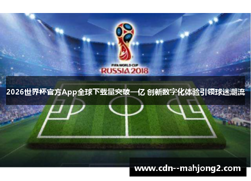 2026世界杯官方App全球下载量突破一亿 创新数字化体验引领球迷潮流