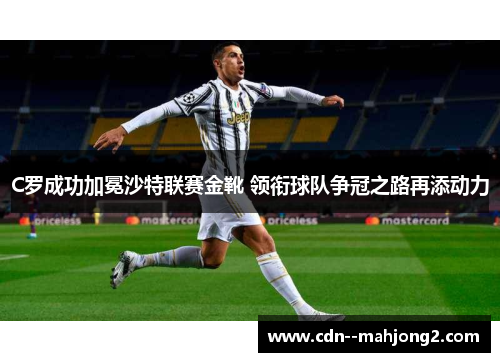 C罗成功加冕沙特联赛金靴 领衔球队争冠之路再添动力