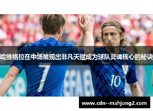 哈维格拉在中场展现出非凡天赋成为球队灵魂核心的秘诀