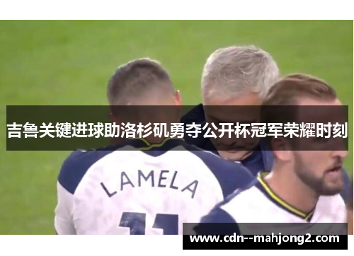 吉鲁关键进球助洛杉矶勇夺公开杯冠军荣耀时刻