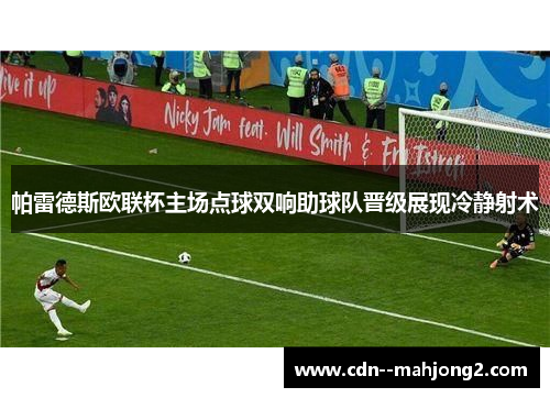帕雷德斯欧联杯主场点球双响助球队晋级展现冷静射术