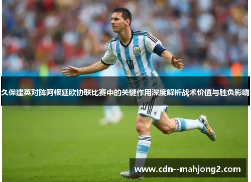 久保建英对阵阿根廷欧协联比赛中的关键作用深度解析战术价值与胜负影响