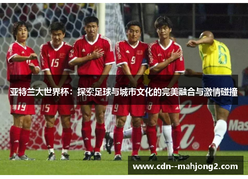 亚特兰大世界杯:探索足球与城市文化的完美融合与激情碰撞 亚特兰大世界杯:探索足球与城市文化的完美融合与激情碰撞