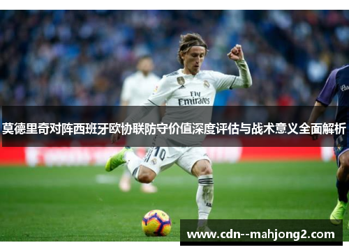 莫德里奇对阵西班牙欧协联防守价值深度评估与战术意义全面解析