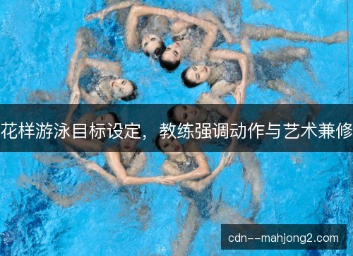 花样游泳目标设定，教练强调动作与艺术兼修