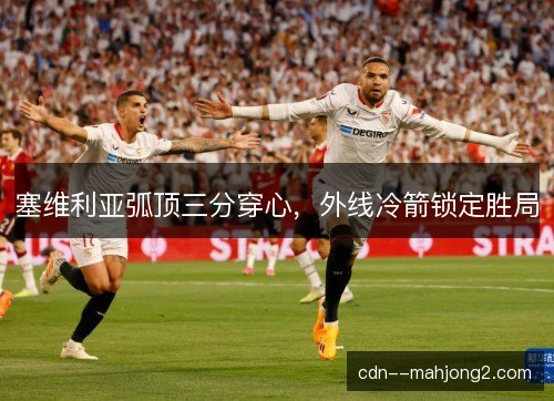 塞维利亚弧顶三分穿心，外线冷箭锁定胜局